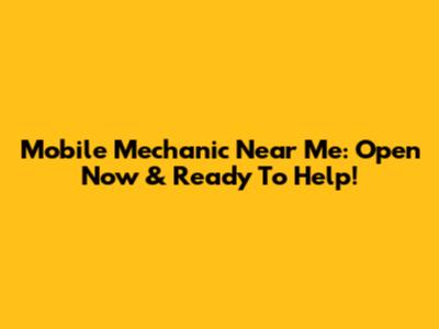 Mobile Mechanic Near Me: Open Now & Ready To Help!