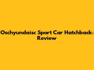 Oschyundaisc Sport Car Hatchback: Review